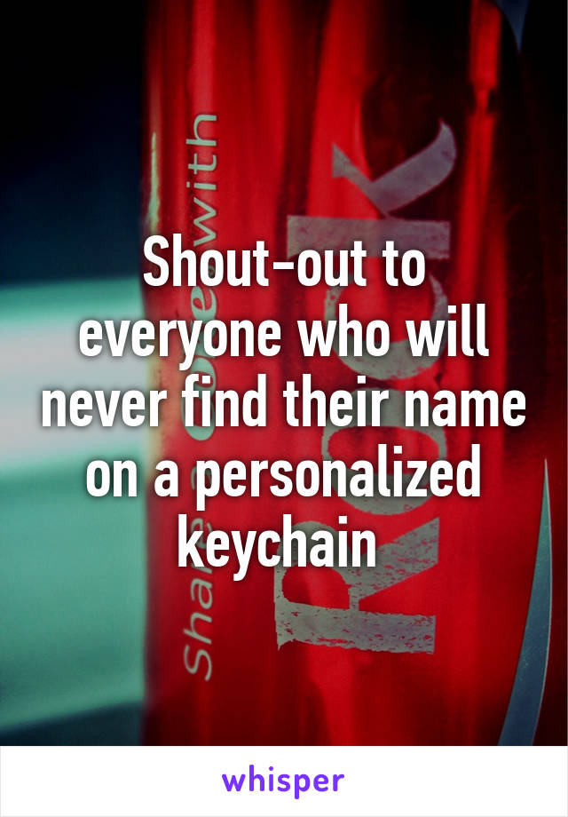 Shout-out to everyone who will never find their name on a personalized keychain 