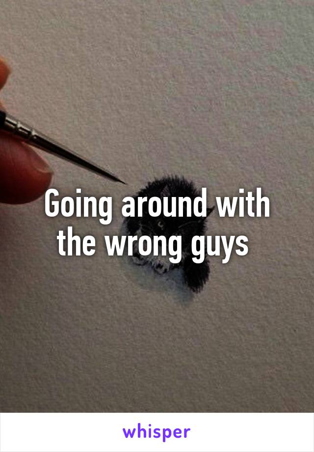 Going around with the wrong guys 
