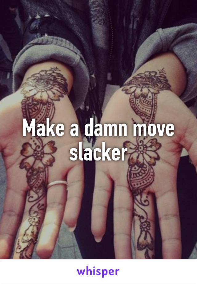 Make a damn move slacker
