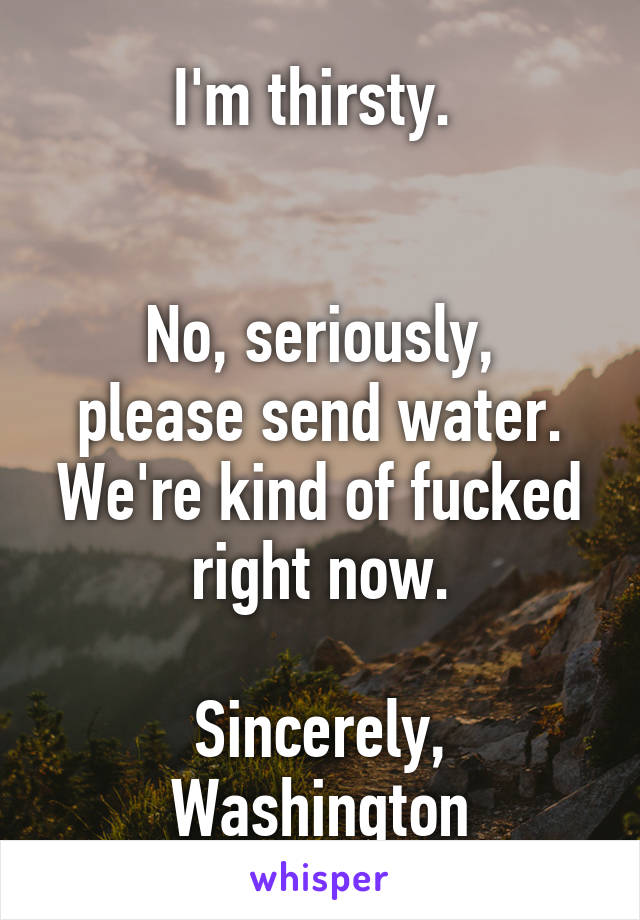 I'm thirsty. 


No, seriously, please send water. We're kind of fucked right now.

Sincerely, Washington
