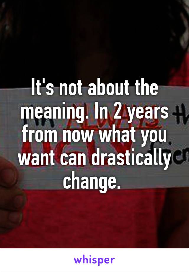 It's not about the meaning. In 2 years from now what you want can drastically change. 