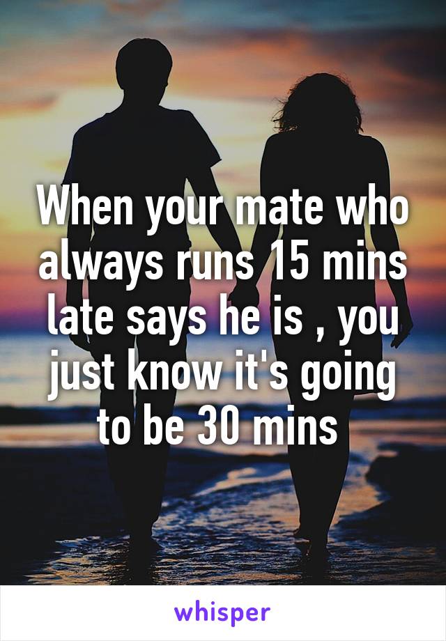 When your mate who always runs 15 mins late says he is , you just know it's going to be 30 mins 