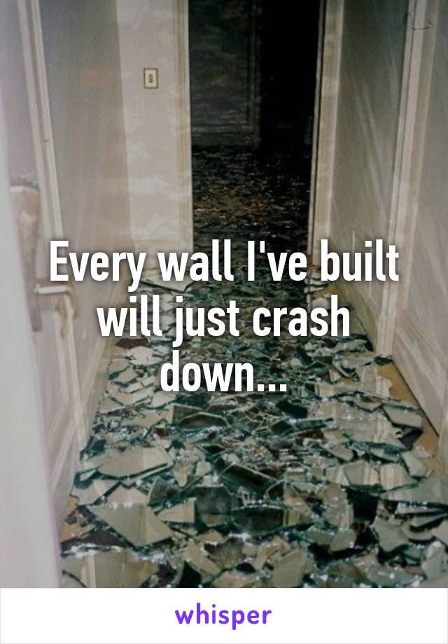 Every wall I've built will just crash down...