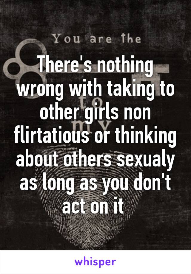 There's nothing wrong with taking to other girls non flirtatious or thinking about others sexualy as long as you don't act on it 