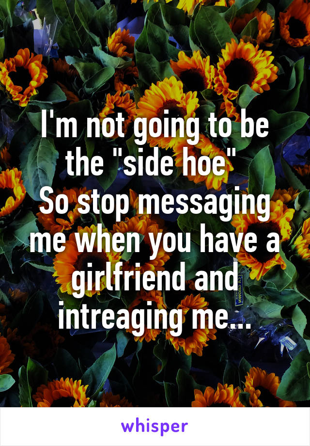 I'm not going to be the "side hoe" 
So stop messaging me when you have a girlfriend and intreaging me...