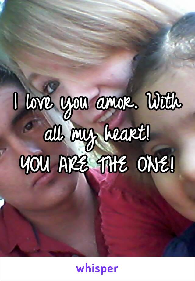 I love you amor. With all my heart! 
YOU ARE THE ONE!