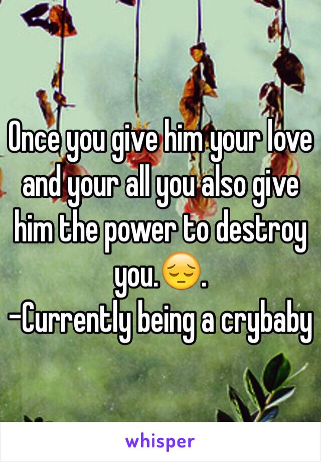 Once you give him your love and your all you also give him the power to destroy you.😔.
-Currently being a crybaby