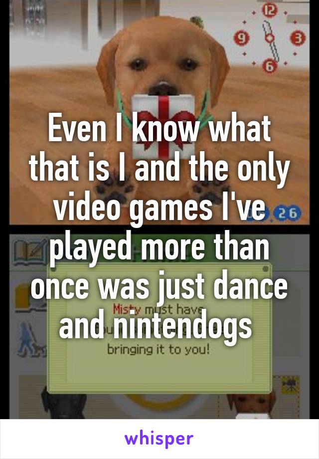 Even I know what that is I and the only video games I've played more than once was just dance and nintendogs 