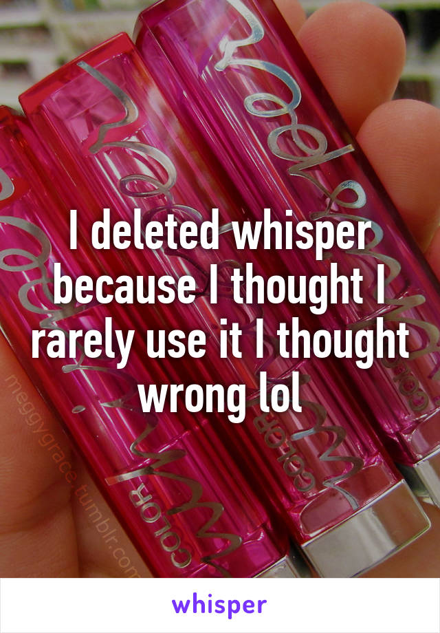 I deleted whisper because I thought I rarely use it I thought wrong lol