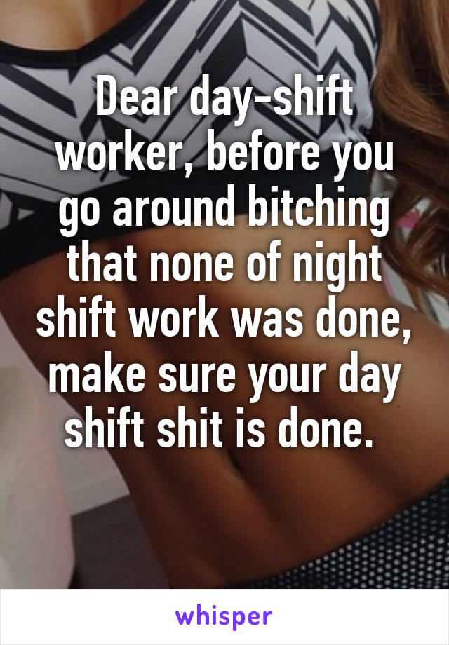 Dear day-shift worker, before you go around bitching that none of night shift work was done, make sure your day shift shit is done. 

