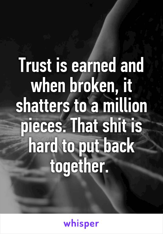Trust is earned and when broken, it shatters to a million pieces. That shit is hard to put back together. 