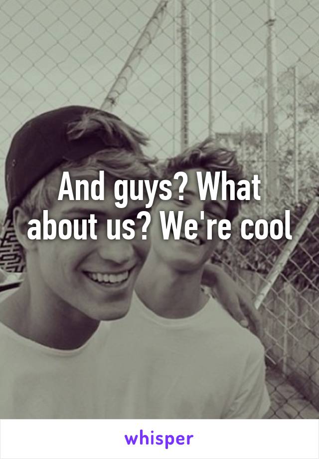 And guys? What about us? We're cool
