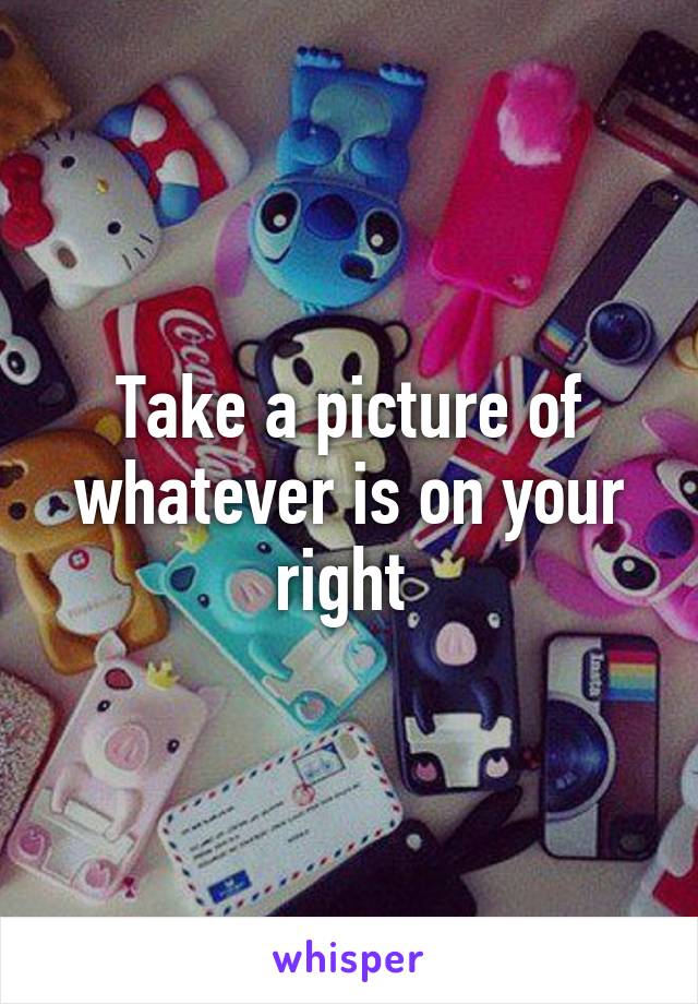 Take a picture of whatever is on your right 