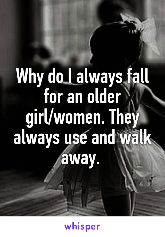 Why do I always fall for an older girl/women. They always use and walk away. 