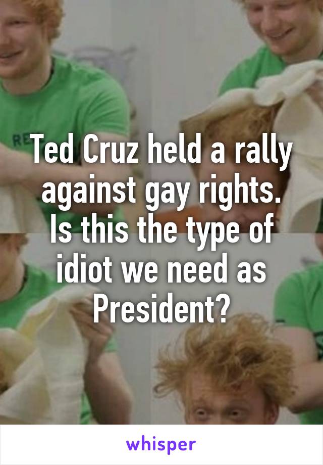 Ted Cruz held a rally against gay rights.
Is this the type of idiot we need as President?