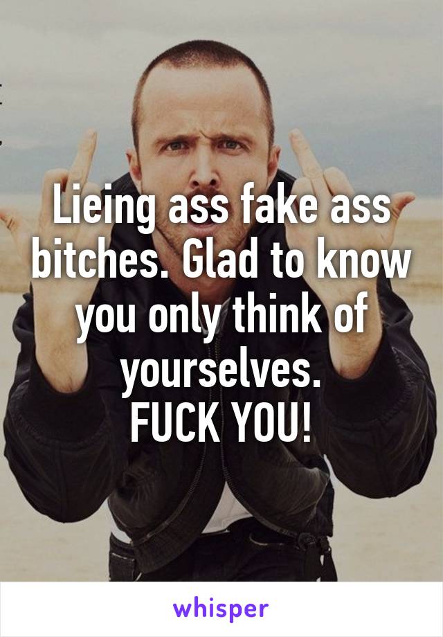 Lieing ass fake ass bitches. Glad to know you only think of yourselves.
FUCK YOU!