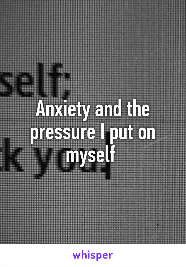 Anxiety and the pressure I put on myself 