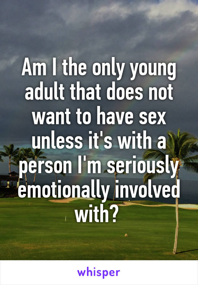 Am I the only young adult that does not want to have sex unless it's with a person I'm seriously emotionally involved with? 