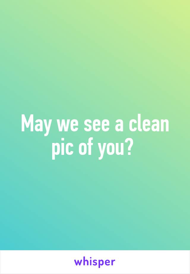 May we see a clean pic of you? 