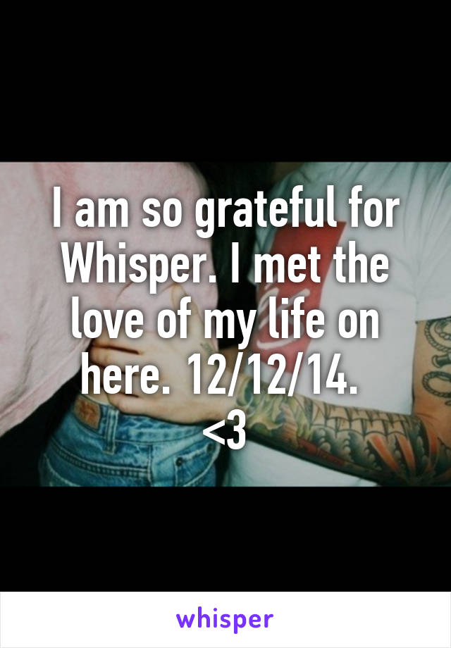 I am so grateful for Whisper. I met the love of my life on here. 12/12/14. 
<3