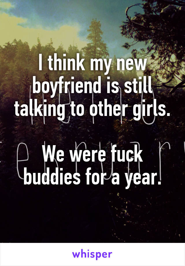 I think my new boyfriend is still talking to other girls.

We were fuck buddies for a year.
