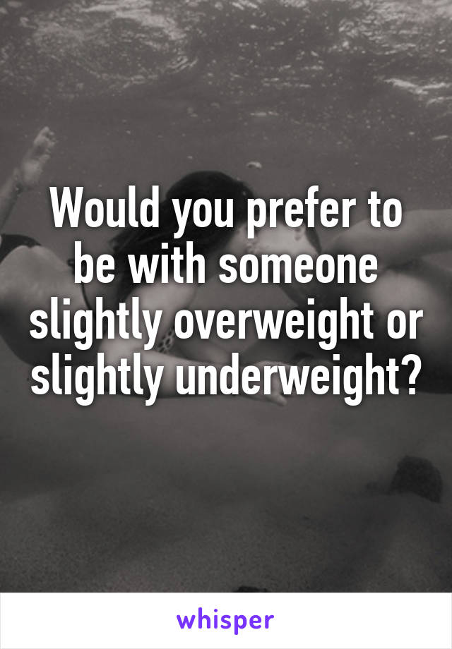 Would you prefer to be with someone slightly overweight or slightly underweight? 