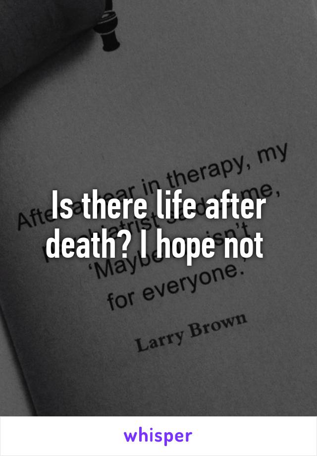 Is there life after death? I hope not 