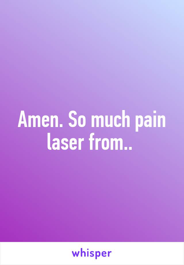 Amen. So much pain laser from.. 