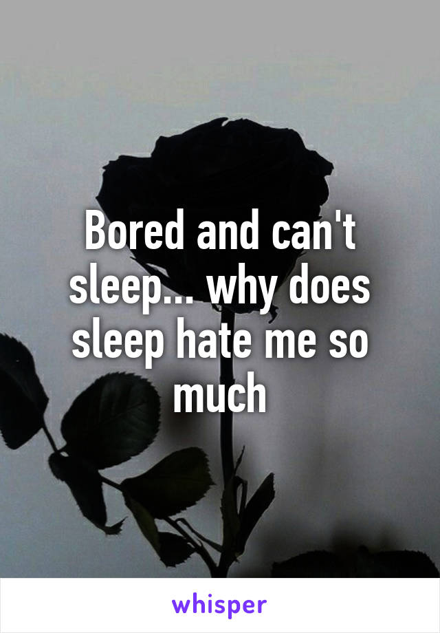 Bored and can't sleep... why does sleep hate me so much
