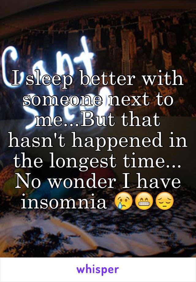 I sleep better with someone next to me...But that hasn't happened in the longest time... No wonder I have insomnia 😢😁😔