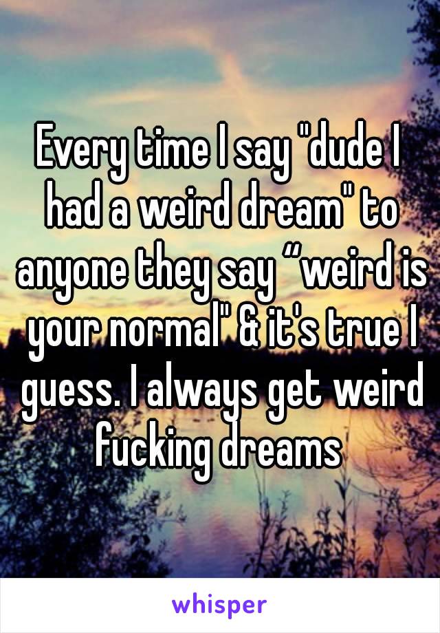 Every time I say "dude I had a weird dream" to anyone they say “weird is your normal" & it's true I guess. I always get weird fucking dreams 
