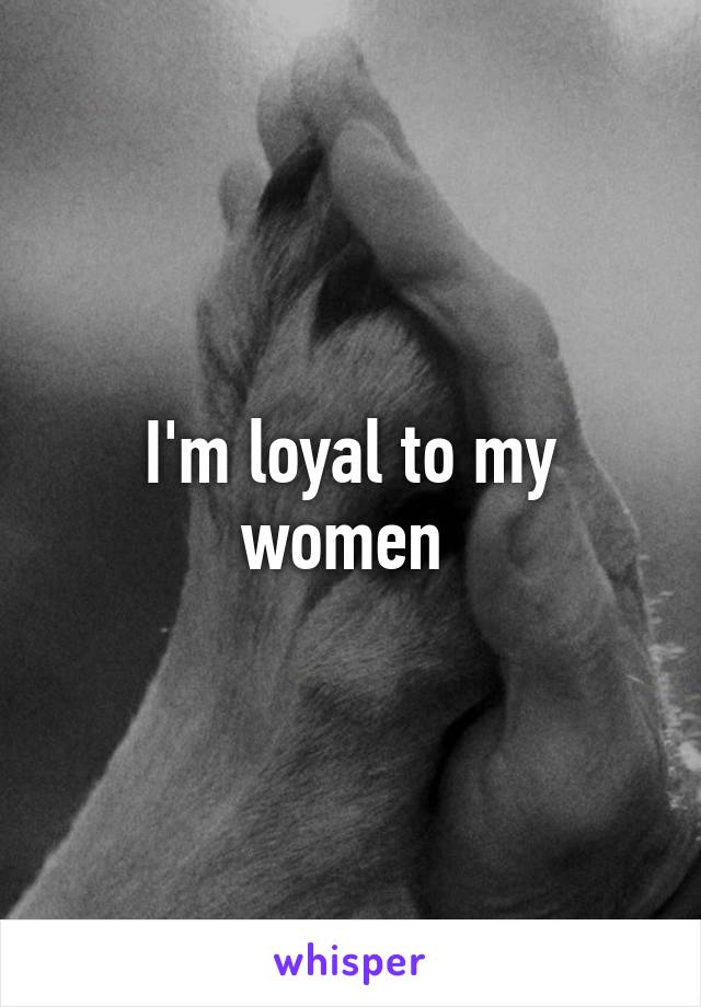 I'm loyal to my women 