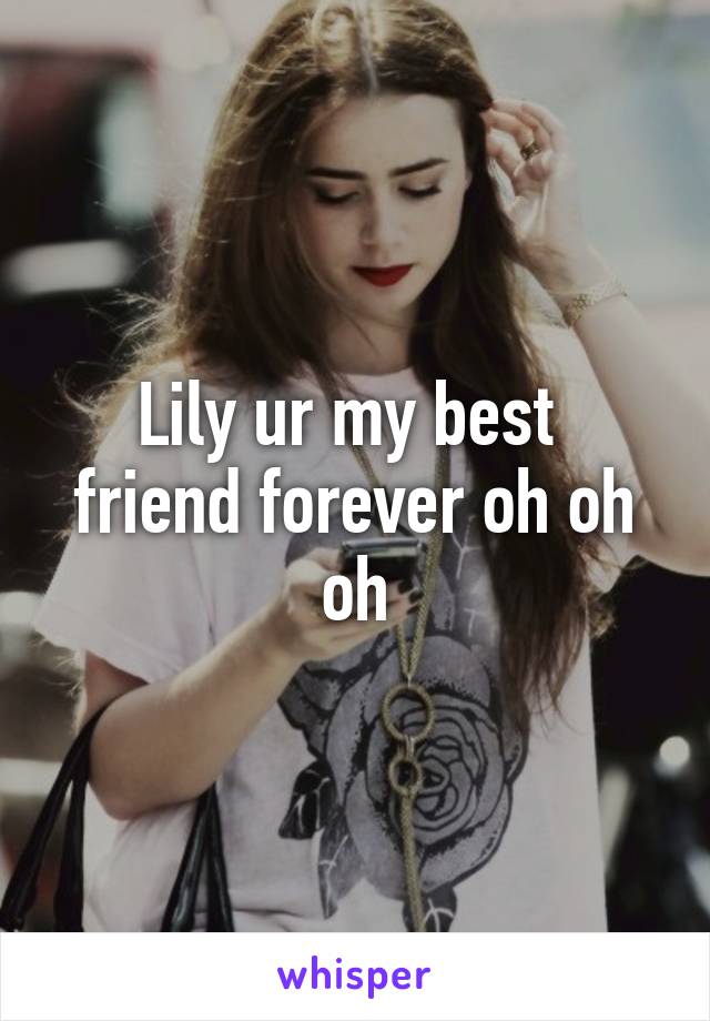 Lily ur my best  friend forever oh oh oh