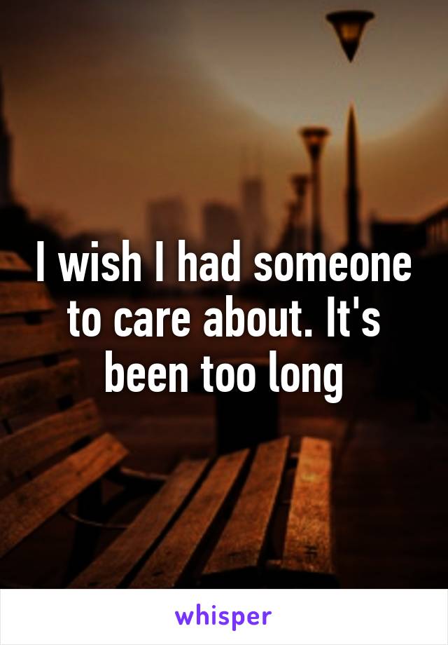 I wish I had someone to care about. It's been too long