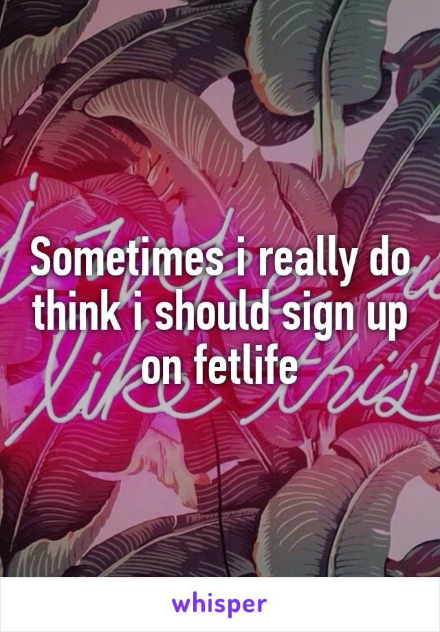 Sometimes i really do think i should sign up on fetlife
