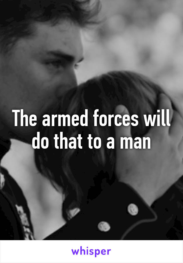 The armed forces will do that to a man
