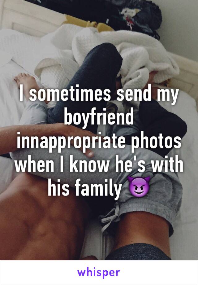 I sometimes send my boyfriend innappropriate photos when I know he's with his family 😈