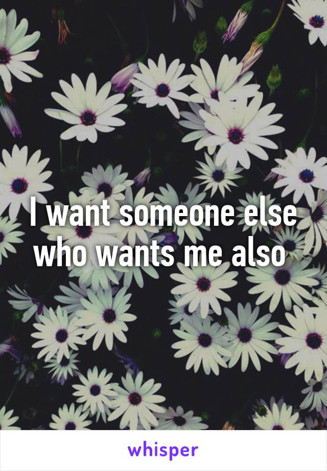 I want someone else who wants me also 