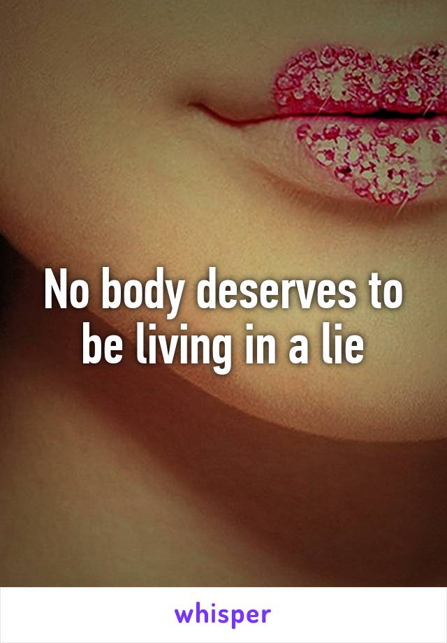No body deserves to be living in a lie