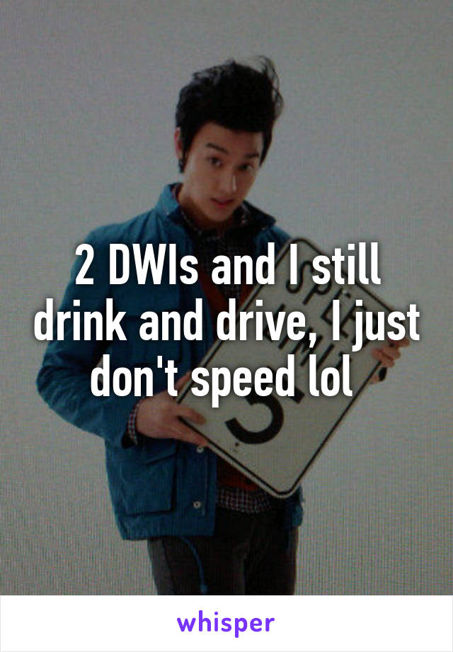 2 DWIs and I still drink and drive, I just don't speed lol 