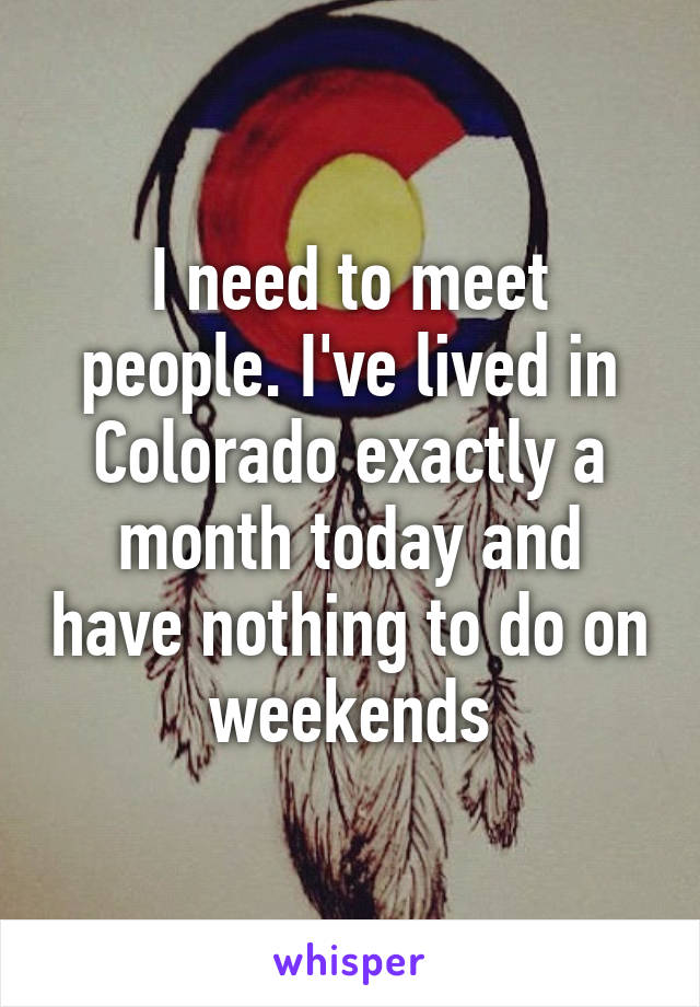 I need to meet people. I've lived in Colorado exactly a month today and have nothing to do on weekends