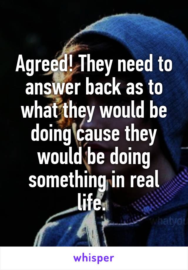 Agreed! They need to answer back as to what they would be doing cause they would be doing something in real life. 
