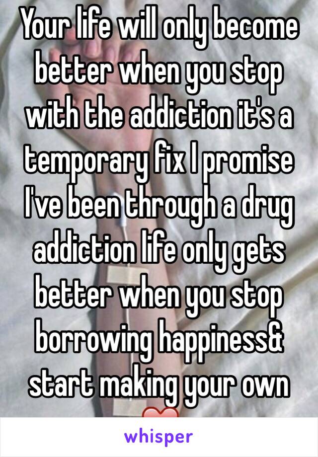 Your life will only become better when you stop with the addiction it's a temporary fix I promise I've been through a drug addiction life only gets better when you stop borrowing happiness& start making your own ❤️ 