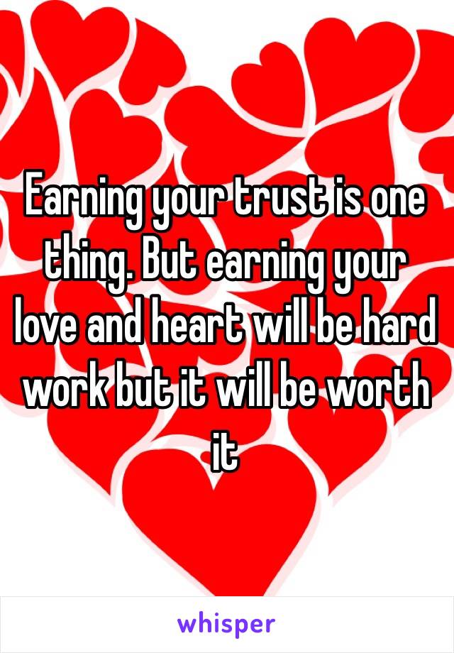 Earning your trust is one thing. But earning your love and heart will be hard work but it will be worth it 