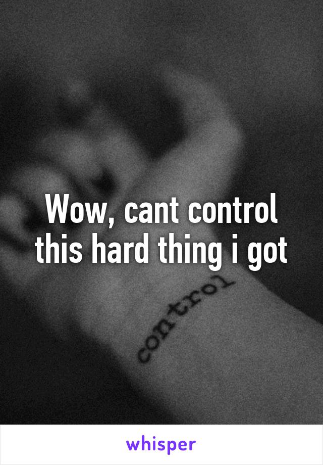 Wow, cant control this hard thing i got