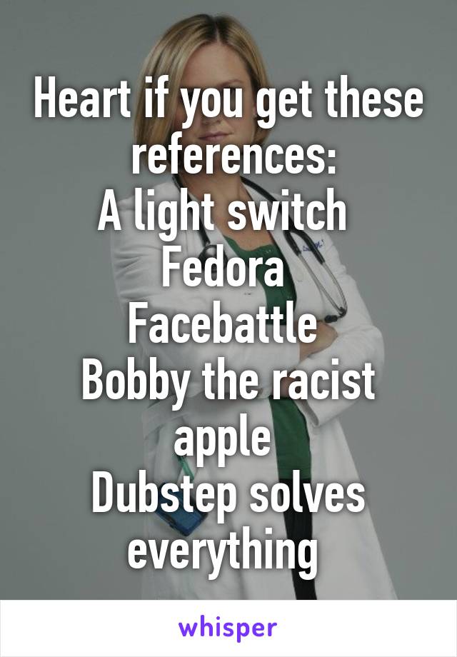 Heart if you get these  references:
A light switch 
Fedora 
Facebattle 
Bobby the racist apple 
Dubstep solves everything 