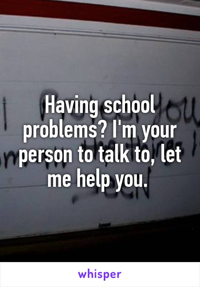Having school problems? I'm your person to talk to, let me help you. 