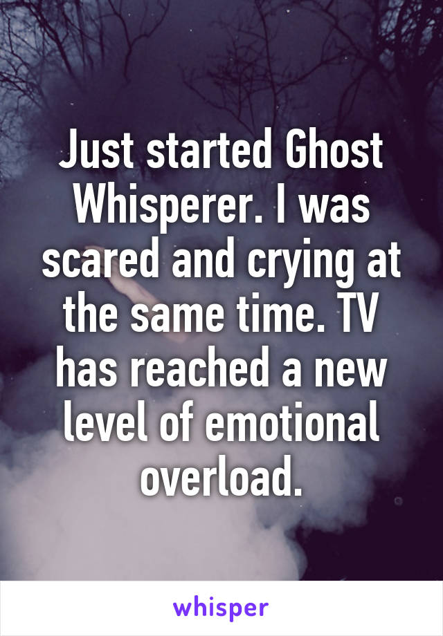 Just started Ghost Whisperer. I was scared and crying at the same time. TV has reached a new level of emotional overload.