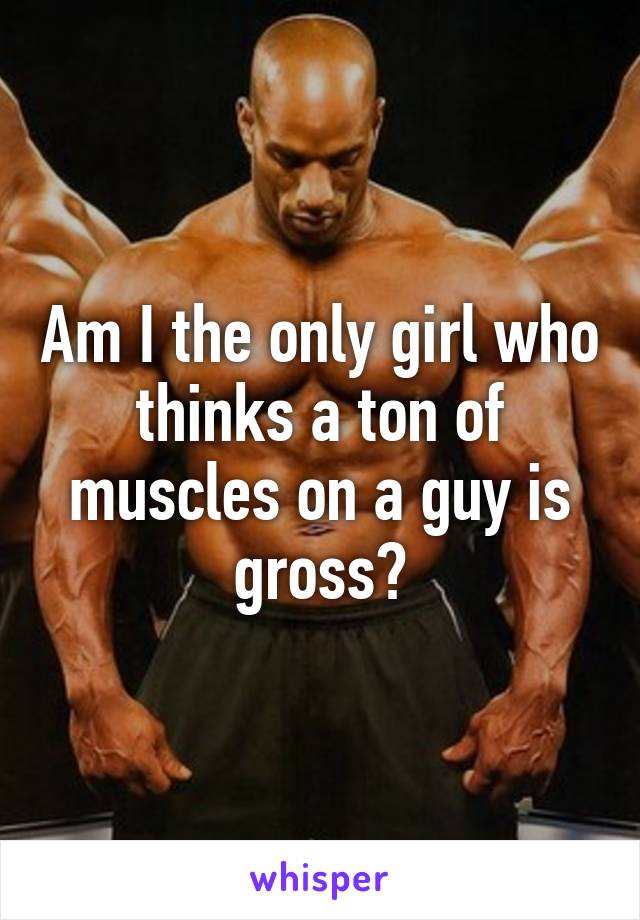 Am I the only girl who thinks a ton of muscles on a guy is gross?