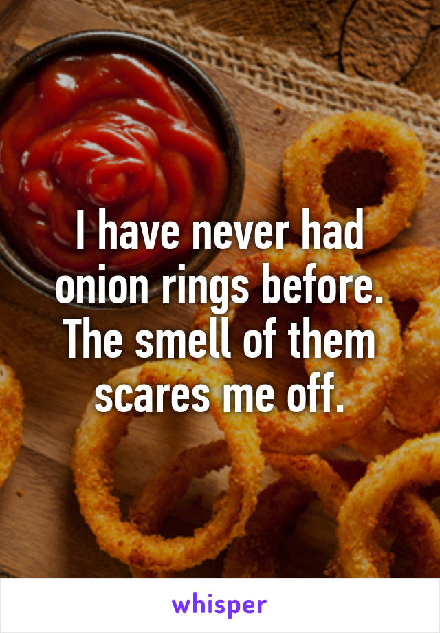 I have never had onion rings before. The smell of them scares me off.